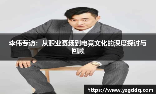 李伟专访：从职业赛场到电竞文化的深度探讨与回顾
